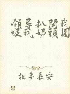 领导扒开我奶罩吸我奶头图片