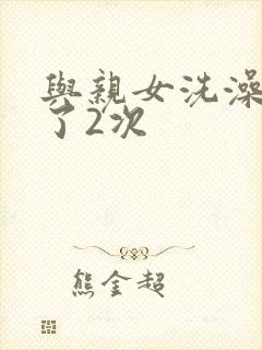 与亲女洗澡时伦了2次