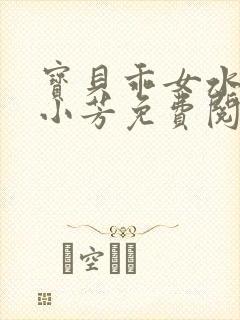 宝贝乖女水真多小芳免费阅读