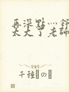 再深点灬舒服灬太大了老师