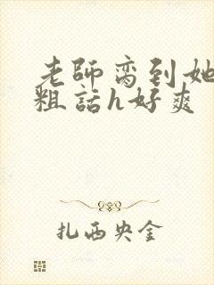 老师脔到她哭h粗话h好爽