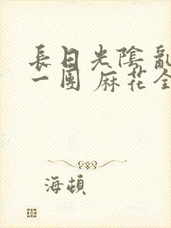 长日光阴 乱作一团 麻花全文无删减