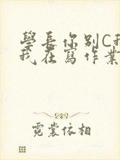 学长你别C我了我在写作业