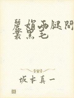 丽娟两腿间一大丛黑毛