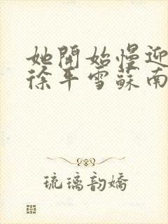 她开始慢迎迎合徐平雪苏南风