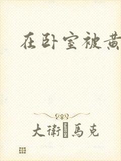 在卧室被黄总干