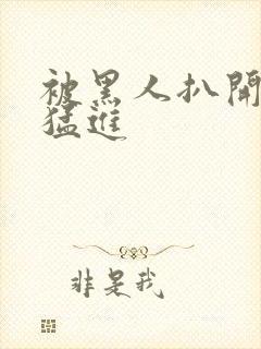 被黑人扒开双腿猛进