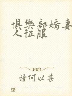 俱乐部娇妻被黑人征服