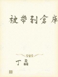 被带到仓库糟蹋