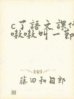 c了语文课代表嗷嗷叫一节课文
