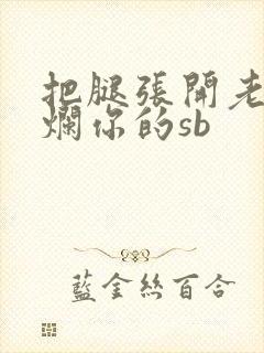 把腿张开老子臊烂你的sb