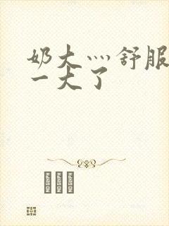 奶大灬舒服灬太一大了