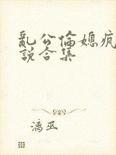 乱公伦媳疯狂小说合集