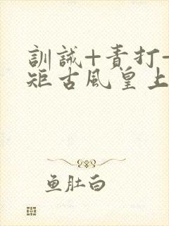 训诫+责打+规矩古风皇上皇后