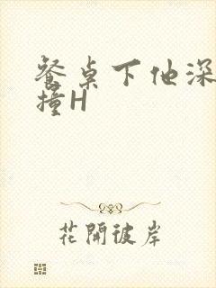 餐桌下他深深顶撞H