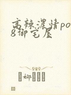 高辣浓情po18御宅屋