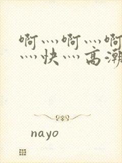 啊灬啊灬啊灬啊灬快灬高潮