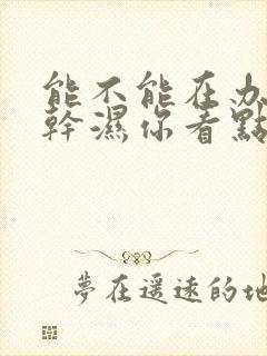 能不能在办公室干湿你看点