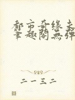 都市奇缘未删节笔趣阁无弹窗