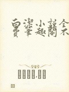 白洁小说全文免费笔趣阁不知所措