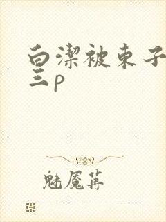 白洁被东子老二三p
