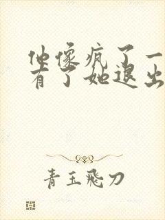 他像疯了一样占有了她退出