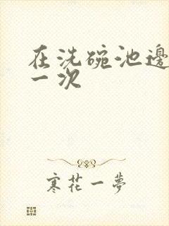 在洗碗池边要了一次