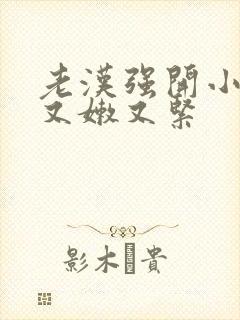 老汉强开小嫩苞又嫩又紧