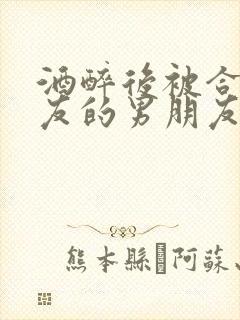 酒醉后被合租室友的男朋友睡了