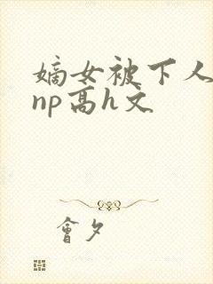 嫡女被下人凌虐np高h文