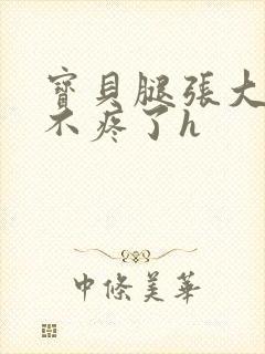 宝贝腿张大点就不疼了h