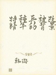 特种兵被改造成精牛的背景故事