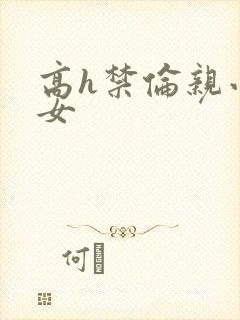 高h禁伦亲小幺女