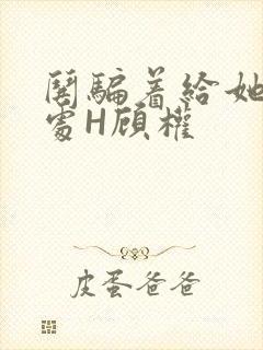 哄骗着给她破了处H顾权