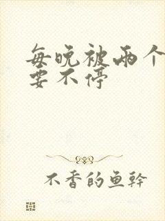 每晚被两个师傅要不停