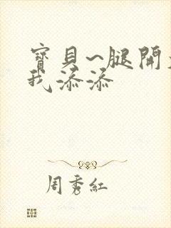 宝贝~腿开大点我添添