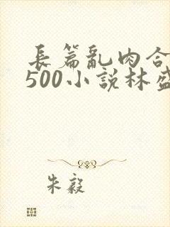 长篇乱肉合集乱500小说林盛