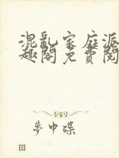 混乱家庭派对笔趣阁免费阅读全文笔趣阁