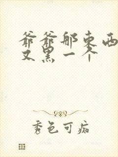 爷爷那东西又大又黑一个