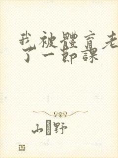 我被体育老师c了一节课