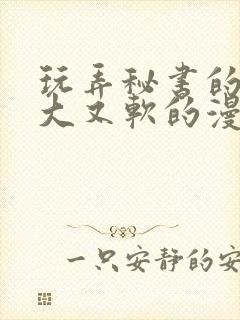 玩弄秘书的奶又大又软的漫画