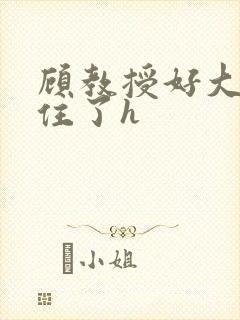 顾教授好大含不住了h