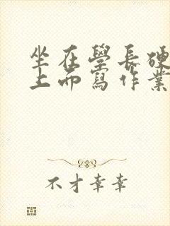 坐在学长硬硬的上面写作业