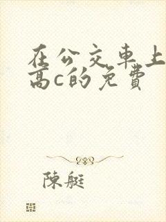 在公交车上弄到高c的免费