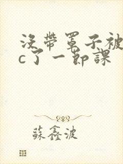 没带罩子被校霸c了一节课