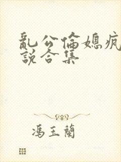 乱公伦媳疯狂小说合集