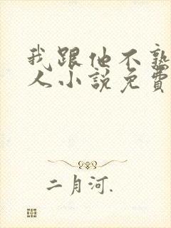 我跟他不熟笑佳人小说免费阅读