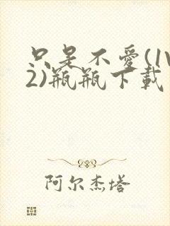 只是不爱(1V2)瓶瓶下载