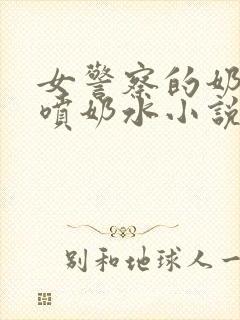 女警察的奶头又喷奶水小说