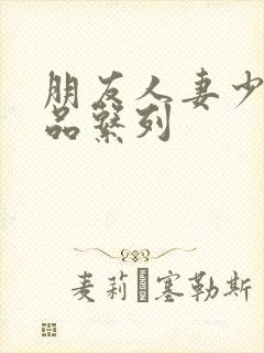 朋友人妻少妇精品系列